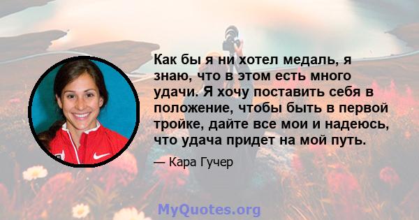 Как бы я ни хотел медаль, я знаю, что в этом есть много удачи. Я хочу поставить себя в положение, чтобы быть в первой тройке, дайте все мои и надеюсь, что удача придет на мой путь.