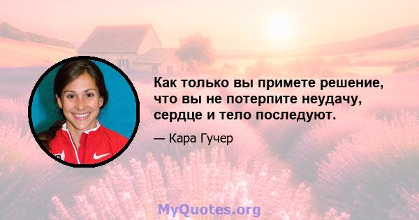 Как только вы примете решение, что вы не потерпите неудачу, сердце и тело последуют.