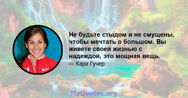 Не будьте стыдом и не смущены, чтобы мечтать о большом. Вы живете своей жизнью с надеждой, это мощная вещь.