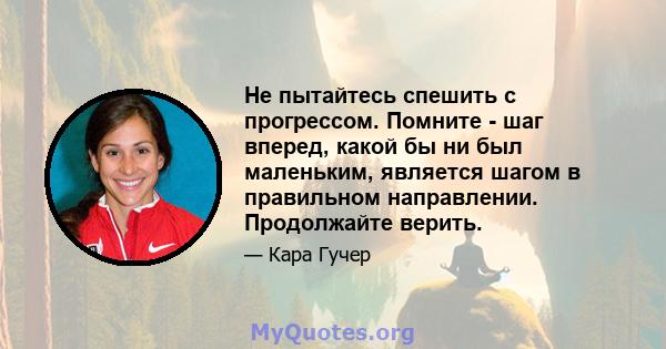 Не пытайтесь спешить с прогрессом. Помните - шаг вперед, какой бы ни был маленьким, является шагом в правильном направлении. Продолжайте верить.