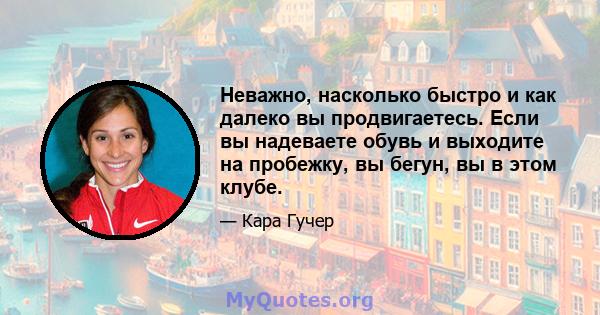 Неважно, насколько быстро и как далеко вы продвигаетесь. Если вы надеваете обувь и выходите на пробежку, вы бегун, вы в этом клубе.