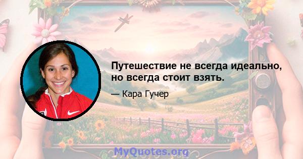 Путешествие не всегда идеально, но всегда стоит взять.