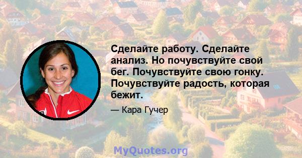 Сделайте работу. Сделайте анализ. Но почувствуйте свой бег. Почувствуйте свою гонку. Почувствуйте радость, которая бежит.