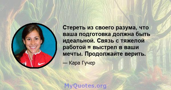 Стереть из своего разума, что ваша подготовка должна быть идеальной. Связь с тяжелой работой = выстрел в ваши мечты. Продолжайте верить.