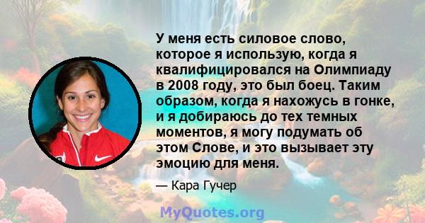 У меня есть силовое слово, которое я использую, когда я квалифицировался на Олимпиаду в 2008 году, это был боец. Таким образом, когда я нахожусь в гонке, и я добираюсь до тех темных моментов, я могу подумать об этом