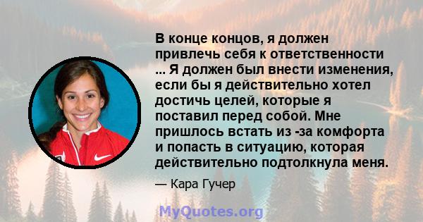 В конце концов, я должен привлечь себя к ответственности ... Я должен был внести изменения, если бы я действительно хотел достичь целей, которые я поставил перед собой. Мне пришлось встать из -за комфорта и попасть в