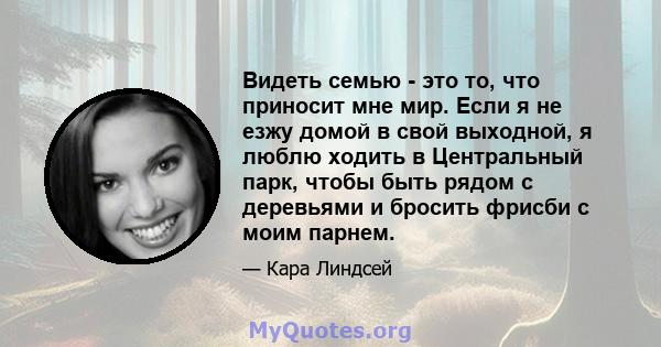 Видеть семью - это то, что приносит мне мир. Если я не езжу домой в свой выходной, я люблю ходить в Центральный парк, чтобы быть рядом с деревьями и бросить фрисби с моим парнем.