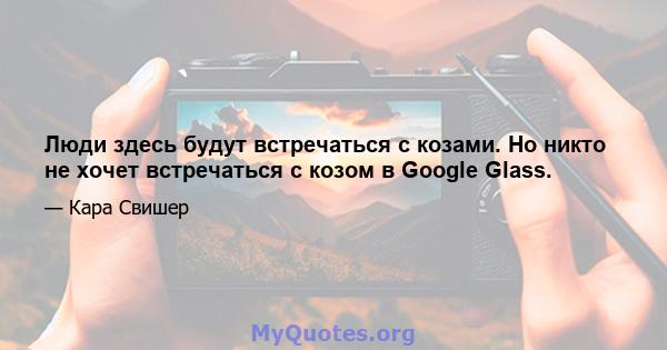 Люди здесь будут встречаться с козами. Но никто не хочет встречаться с козом в Google Glass.