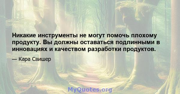 Никакие инструменты не могут помочь плохому продукту. Вы должны оставаться подлинными в инновациях и качеством разработки продуктов.