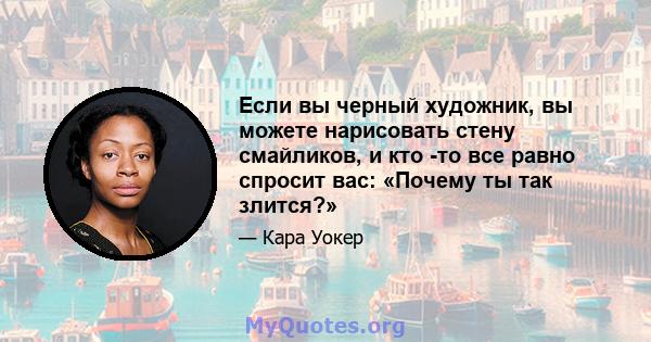 Если вы черный художник, вы можете нарисовать стену смайликов, и кто -то все равно спросит вас: «Почему ты так злится?»