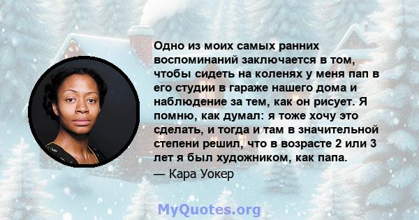 Одно из моих самых ранних воспоминаний заключается в том, чтобы сидеть на коленях у меня пап в его студии в гараже нашего дома и наблюдение за тем, как он рисует. Я помню, как думал: я тоже хочу это сделать, и тогда и