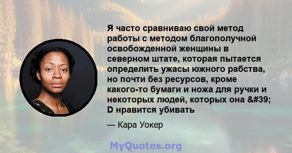 Я часто сравниваю свой метод работы с методом благополучной освобожденной женщины в северном штате, которая пытается определить ужасы южного рабства, но почти без ресурсов, кроме какого-то бумаги и ножа для ручки и