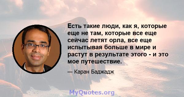 Есть такие люди, как я, которые еще не там, которые все еще сейчас летят орла, все еще испытывая больше в мире и растут в результате этого - и это мое путешествие.