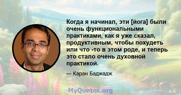 Когда я начинал, эти [йога] были очень функциональными практиками, как я уже сказал, продуктивным, чтобы похудеть или что -то в этом роде, и теперь это стало очень духовной практикой.