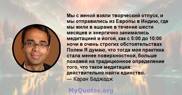 Мы с женой взяли творческий отпуск, и мы отправились из Европы в Индию, где мы жили в ашраме в течение шести месяцев и энергично занимались медитацией и йогой, как с 5:00 до 10:00 ночи в очень строгих обстоятельствах