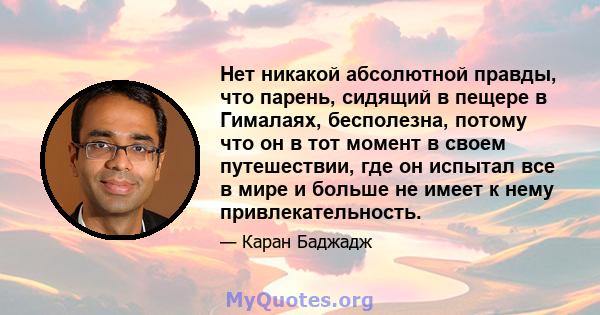 Нет никакой абсолютной правды, что парень, сидящий в пещере в Гималаях, бесполезна, потому что он в тот момент в своем путешествии, где он испытал все в мире и больше не имеет к нему привлекательность.