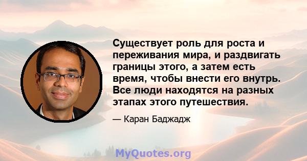 Существует роль для роста и переживания мира, и раздвигать границы этого, а затем есть время, чтобы внести его внутрь. Все люди находятся на разных этапах этого путешествия.