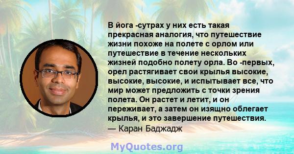 В йога -сутрах у них есть такая прекрасная аналогия, что путешествие жизни похоже на полете с орлом или путешествие в течение нескольких жизней подобно полету орла. Во -первых, орел растягивает свои крылья высокие,