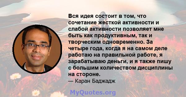 Вся идея состоит в том, что сочетание жесткой активности и слабой активности позволяет мне быть как продуктивным, так и творческим одновременно. За четыре года, когда я на самом деле работаю на правильной работе, я