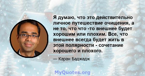 Я думаю, что это действительно личное путешествие очищения, а не то, что что -то внешнее будет хорошим или плохим. Все, что внешнее всегда будет жить в этой полярности - сочетание хорошего и плохого.