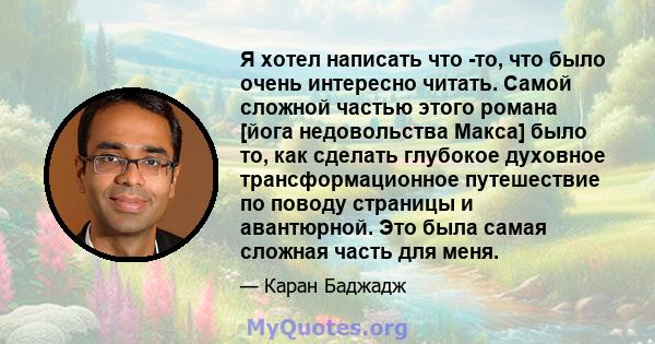 Я хотел написать что -то, что было очень интересно читать. Самой сложной частью этого романа [йога недовольства Макса] было то, как сделать глубокое духовное трансформационное путешествие по поводу страницы и