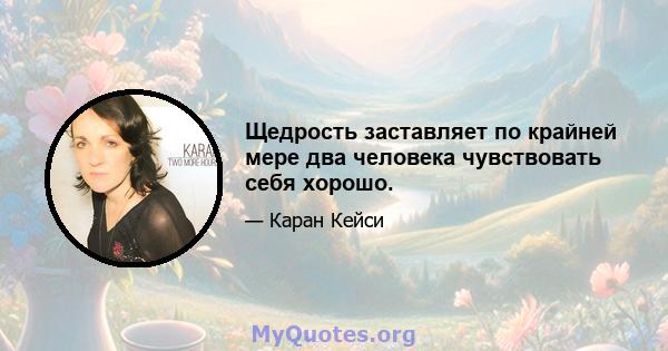 Щедрость заставляет по крайней мере два человека чувствовать себя хорошо.