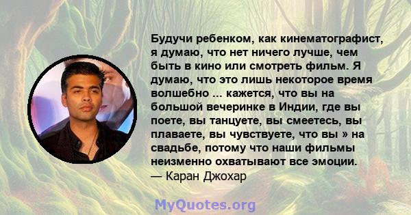 Будучи ребенком, как кинематографист, я думаю, что нет ничего лучше, чем быть в кино или смотреть фильм. Я думаю, что это лишь некоторое время волшебно ... кажется, что вы на большой вечеринке в Индии, где вы поете, вы