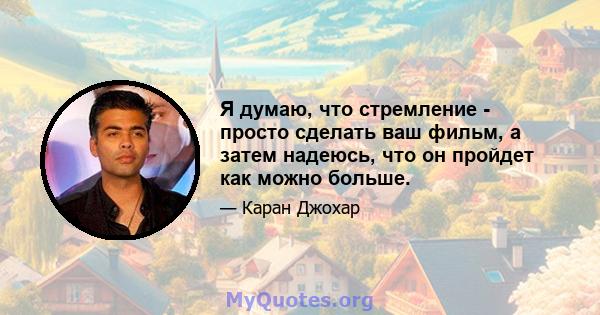 Я думаю, что стремление - просто сделать ваш фильм, а затем надеюсь, что он пройдет как можно больше.