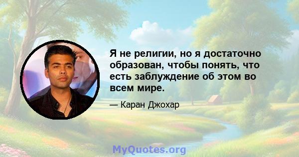 Я не религии, но я достаточно образован, чтобы понять, что есть заблуждение об этом во всем мире.