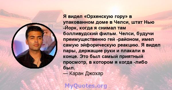 Я видел «Орхенскую гору» в упакованном доме в Челси, штат Нью -Йорк, когда я снимал там болливудский фильм. Челси, будучи преимущественно гей -районом, имел самую эйфорическую реакцию. Я видел пары, держащие руки и