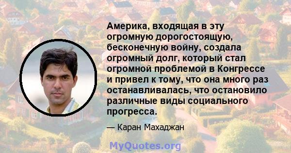 Америка, входящая в эту огромную дорогостоящую, бесконечную войну, создала огромный долг, который стал огромной проблемой в Конгрессе и привел к тому, что она много раз останавливалась, что остановило различные виды