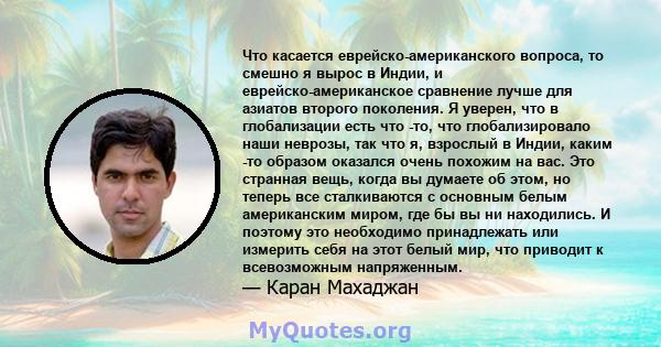 Что касается еврейско-американского вопроса, то смешно я вырос в Индии, и еврейско-американское сравнение лучше для азиатов второго поколения. Я уверен, что в глобализации есть что -то, что глобализировало наши неврозы, 