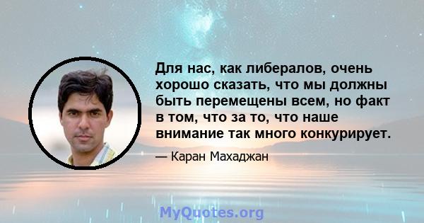 Для нас, как либералов, очень хорошо сказать, что мы должны быть перемещены всем, но факт в том, что за то, что наше внимание так много конкурирует.