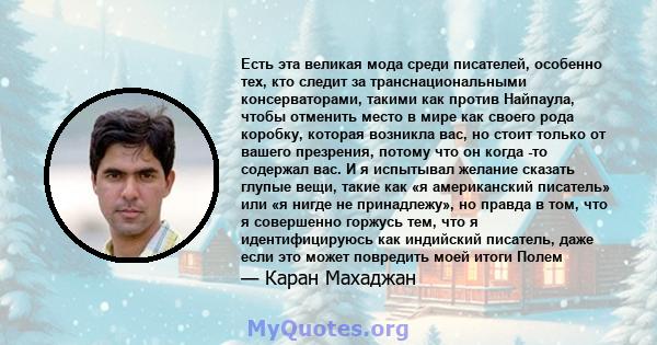 Есть эта великая мода среди писателей, особенно тех, кто следит за транснациональными консерваторами, такими как против Найпаула, чтобы отменить место в мире как своего рода коробку, которая возникла вас, но стоит