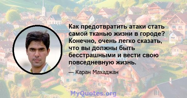 Как предотвратить атаки стать самой тканью жизни в городе? Конечно, очень легко сказать, что вы должны быть бесстрашными и вести свою повседневную жизнь.