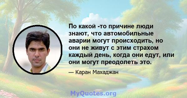 По какой -то причине люди знают, что автомобильные аварии могут происходить, но они не живут с этим страхом каждый день, когда они едут, или они могут преодолеть это.