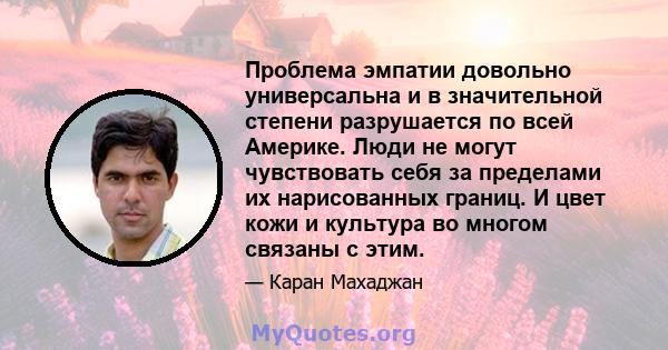 Проблема эмпатии довольно универсальна и в значительной степени разрушается по всей Америке. Люди не могут чувствовать себя за пределами их нарисованных границ. И цвет кожи и культура во многом связаны с этим.