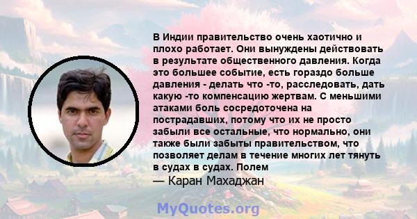 В Индии правительство очень хаотично и плохо работает. Они вынуждены действовать в результате общественного давления. Когда это большее событие, есть гораздо больше давления - делать что -то, расследовать, дать какую