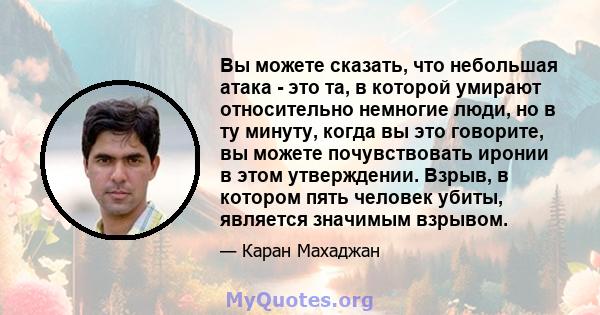 Вы можете сказать, что небольшая атака - это та, в которой умирают относительно немногие люди, но в ту минуту, когда вы это говорите, вы можете почувствовать иронии в этом утверждении. Взрыв, в котором пять человек