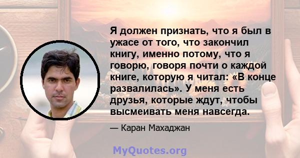 Я должен признать, что я был в ужасе от того, что закончил книгу, именно потому, что я говорю, говоря почти о каждой книге, которую я читал: «В конце развалилась». У меня есть друзья, которые ждут, чтобы высмеивать меня 