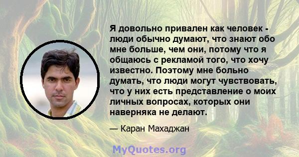 Я довольно привален как человек - люди обычно думают, что знают обо мне больше, чем они, потому что я общаюсь с рекламой того, что хочу известно. Поэтому мне больно думать, что люди могут чувствовать, что у них есть