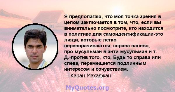 Я предполагаю, что моя точка зрения в целом заключается в том, что, если вы внимательно посмотрите, кто находится в политике для самоидентификации-это люди, которые легко переворачиваются, справа налево, про-мусульман в 