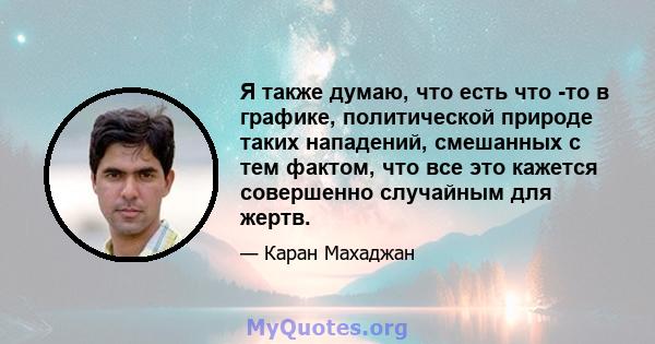 Я также думаю, что есть что -то в графике, политической природе таких нападений, смешанных с тем фактом, что все это кажется совершенно случайным для жертв.