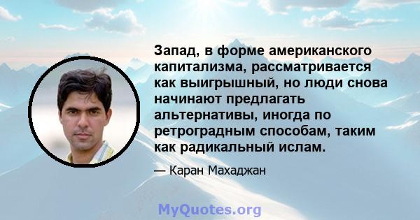 Запад, в форме американского капитализма, рассматривается как выигрышный, но люди снова начинают предлагать альтернативы, иногда по ретроградным способам, таким как радикальный ислам.