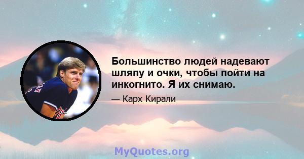 Большинство людей надевают шляпу и очки, чтобы пойти на инкогнито. Я их снимаю.