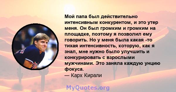 Мой папа был действительно интенсивным конкурентом, и это утер меня. Он был громким и громким на площадке, поэтому я позволил ему говорить. Но у меня была какая -то тихая интенсивность, которую, как я знал, мне нужно