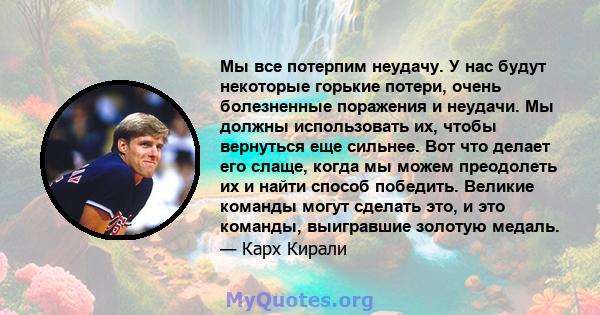 Мы все потерпим неудачу. У нас будут некоторые горькие потери, очень болезненные поражения и неудачи. Мы должны использовать их, чтобы вернуться еще сильнее. Вот что делает его слаще, когда мы можем преодолеть их и