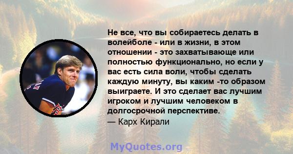 Не все, что вы собираетесь делать в волейболе - или в жизни, в этом отношении - это захватывающе или полностью функционально, но если у вас есть сила воли, чтобы сделать каждую минуту, вы каким -то образом выиграете. И