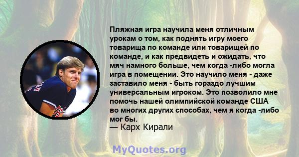 Пляжная игра научила меня отличным урокам о том, как поднять игру моего товарища по команде или товарищей по команде, и как предвидеть и ожидать, что мяч намного больше, чем когда -либо могла игра в помещении. Это