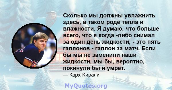 Сколько мы должны увлажнить здесь, в таком роде тепла и влажности. Я думаю, что больше всего, что я когда -либо снимал за один день жидкости, - это пять галлонов - галлон за матч. Если бы мы не заменили наши жидкости,